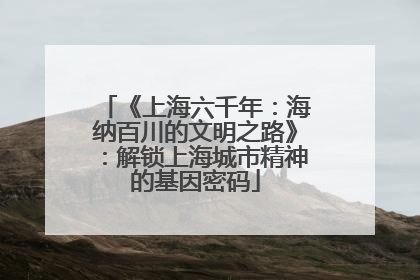 《上海六千年：海纳百川的文明之路》：解锁上海城市精神的基因密码