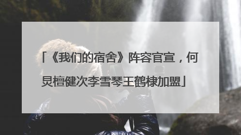 《我们的宿舍》阵容官宣，何炅檀健次李雪琴王鹤棣加盟