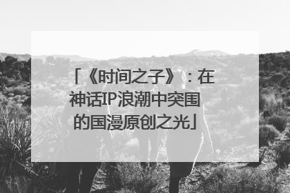 《时间之子》：在神话IP浪潮中突围的国漫原创之光