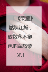 《荣耀》燃映江城，致敬永不褪色的军旅荣光