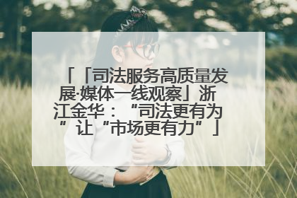 「司法服务高质量发展·媒体一线观察」浙江金华：“司法更有为”让“市场更有力”