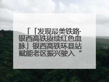 「发现最美铁路·银西高铁赓续红色血脉」银西高铁环县站赋能老区振兴驶入“快车道”