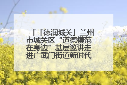 「德润城关」兰州市城关区“道德模范在身边”基层巡讲走进广武门街道新时代文明实践所