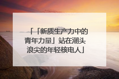 「新质生产力中的青年力量」站在潮头浪尖的年轻核电人