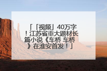 「视频」40万字！江苏省重大题材长篇小说《车桥 车桥》在淮安首发！