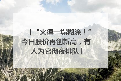 “火得一塌糊涂！”今日股价再创新高，有人为它彻夜排队