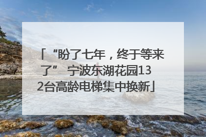 “盼了七年，终于等来了” 宁波东湖花园132台高龄电梯集中换新