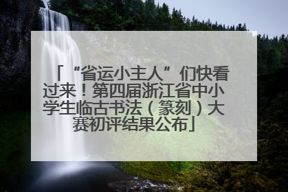 “省运小主人”们快看过来！第四届浙江省中小学生临古书法（篆刻）大赛初评结果公布