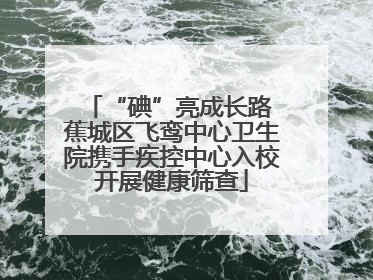 “碘”亮成长路 蕉城区飞鸾中心卫生院携手疾控中心入校开展健康筛查