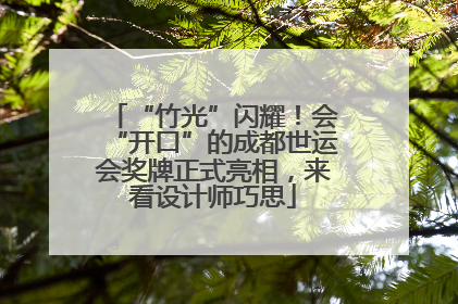 “竹光”闪耀！会“开口”的成都世运会奖牌正式亮相，来看设计师巧思