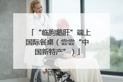 “临朐鹅肝”端上国际餐桌（尝尝“中国新特产”）