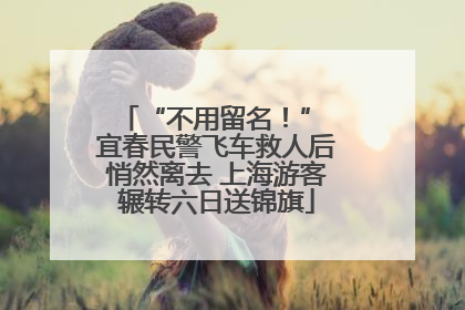 “不用留名！” 宜春民警飞车救人后悄然离去 上海游客辗转六日送锦旗