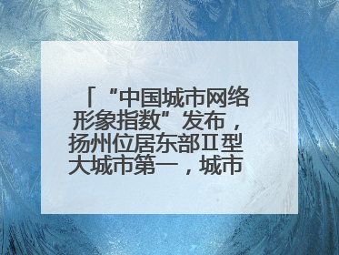 “中国城市网络形象指数”发布，扬州位居东部Ⅱ型大城市第一，城市生活形象亮眼