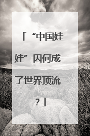 “中国娃娃”因何成了世界顶流？