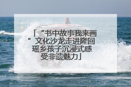 “书中故事我来画”文化沙龙走进隆回 瑶乡孩子沉浸式感受非遗魅力