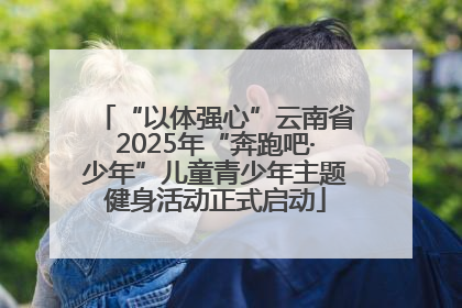 “以体强心”云南省2025年“奔跑吧·少年”儿童青少年主题健身活动正式启动
