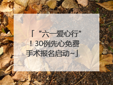 “六一爱心行”！30例先心免费手术报名启动~