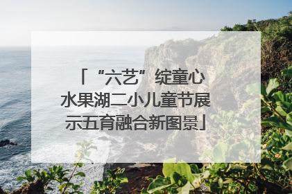 “六艺”绽童心 水果湖二小儿童节展示五育融合新图景