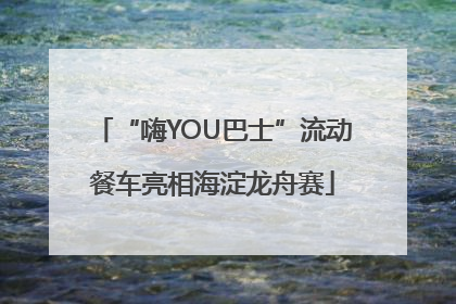 “嗨YOU巴士”流动餐车亮相海淀龙舟赛