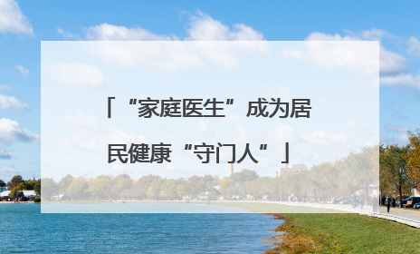 “家庭医生”成为居民健康“守门人”