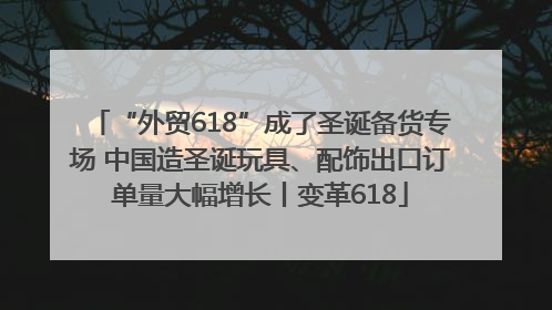 “外贸618”成了圣诞备货专场 中国造圣诞玩具、配饰出口订单量大幅增长丨变革618