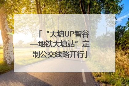 “大塘UP智谷—地铁大塘站”定制公交线路开行