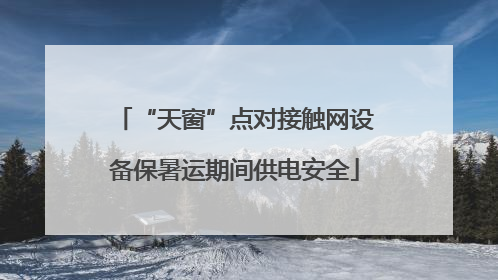 “天窗”点对接触网设备保暑运期间供电安全