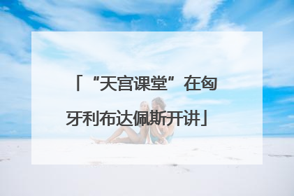 “天宫课堂”在匈牙利布达佩斯开讲