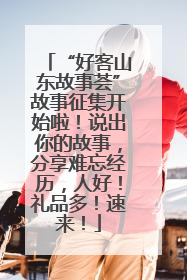 “好客山东故事荟”故事征集开始啦！说出你的故事，分享难忘经历，人好！礼品多！速来！