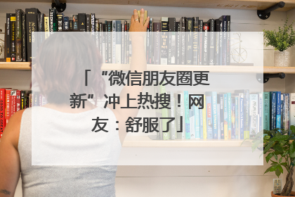 “微信朋友圈更新”冲上热搜！网友：舒服了