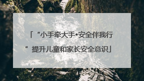 “小手牵大手•安全伴我行”提升儿童和家长安全意识