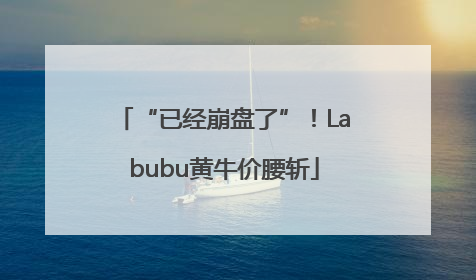 “已经崩盘了”！Labubu黄牛价腰斩