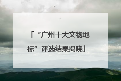 “广州十大文物地标”评选结果揭晓