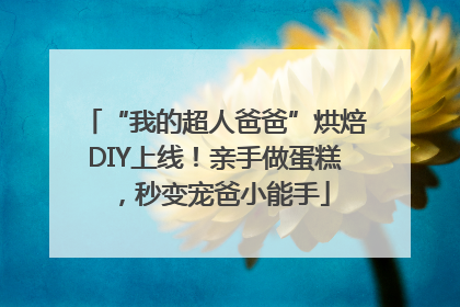 “我的超人爸爸”烘焙DIY上线！亲手做蛋糕，秒变宠爸小能手
