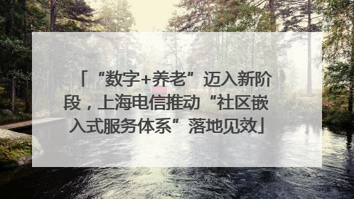 “数字+养老”迈入新阶段，上海电信推动“社区嵌入式服务体系”落地见效