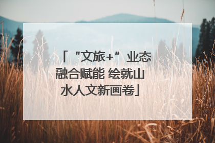 “文旅+”业态融合赋能 绘就山水人文新画卷