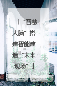 “智慧大脑”搭建智能建造“未来现场”
