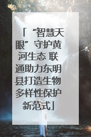 “智慧天眼”守护黄河生态 联通助力东明县打造生物多样性保护新范式