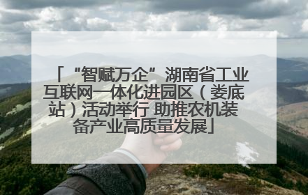 “智赋万企”湖南省工业互联网一体化进园区（娄底站）活动举行 助推农机装备产业高质量发展