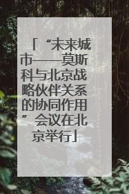 “未来城市——莫斯科与北京战略伙伴关系的协同作用”会议在北京举行