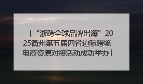 “浙跨全球品牌出海”2025衢州第五届四省边际跨境电商资源对接活动成功举办