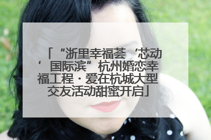 “浙里幸福荟‘芯动’国际滨”杭州婚恋幸福工程・爱在杭城大型交友活动甜蜜开启
