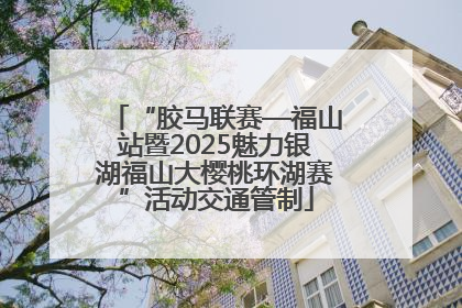 “胶马联赛—福山站暨2025魅力银湖福山大樱桃环湖赛”活动交通管制