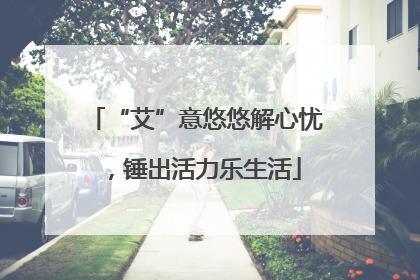 “艾”意悠悠解心忧，锤出活力乐生活