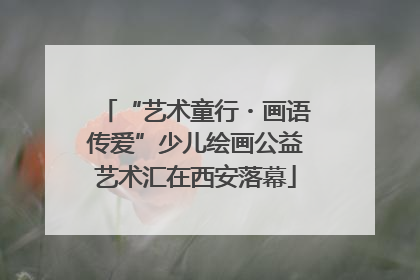 “艺术童行・画语传爱”少儿绘画公益艺术汇在西安落幕