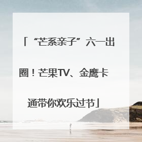 “芒系亲子”六一出圈！芒果TV、金鹰卡通带你欢乐过节