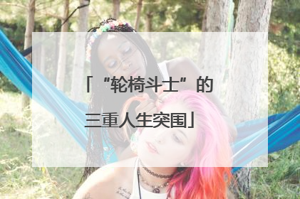 “轮椅斗士”的三重人生突围