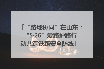 “路地协同”在山东：“5·26”爱路护路行动共筑铁路安全防线