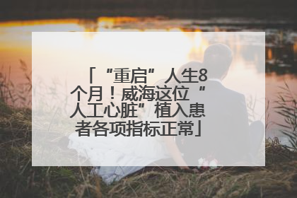 “重启”人生8个月！威海这位“人工心脏”植入患者各项指标正常