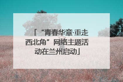 “青春华章·重走西北角”网络主题活动在兰州启动